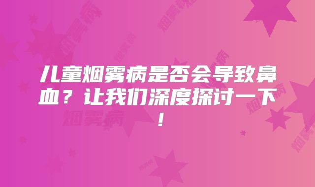 儿童烟雾病是否会导致鼻血？让我们深度探讨一下！