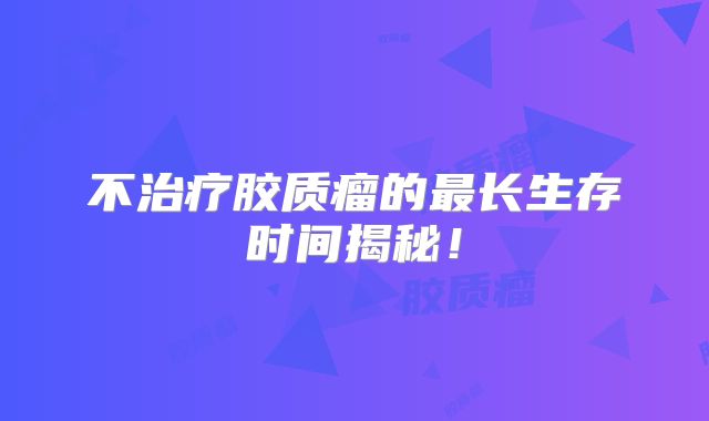 不治疗胶质瘤的最长生存时间揭秘！