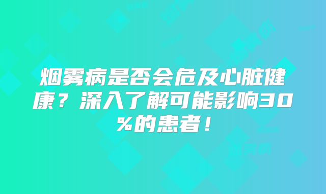烟雾病是否会危及心脏健康？深入了解可能影响30%的患者！
