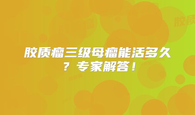 胶质瘤三级母瘤能活多久？专家解答！