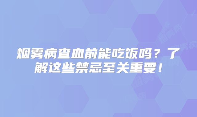 烟雾病查血前能吃饭吗？了解这些禁忌至关重要！