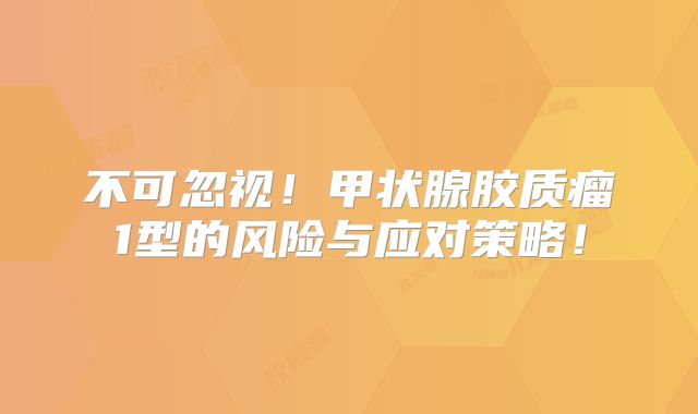 不可忽视！甲状腺胶质瘤1型的风险与应对策略！