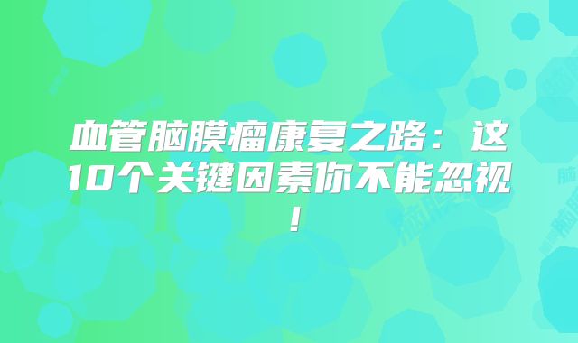 血管脑膜瘤康复之路：这10个关键因素你不能忽视！