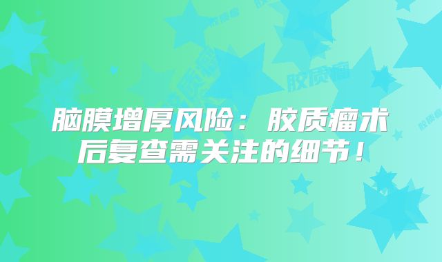 脑膜增厚风险：胶质瘤术后复查需关注的细节！