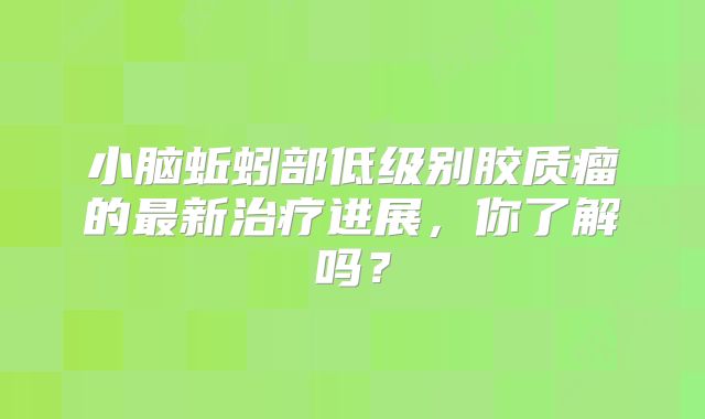 小脑蚯蚓部低级别胶质瘤的最新治疗进展，你了解吗？