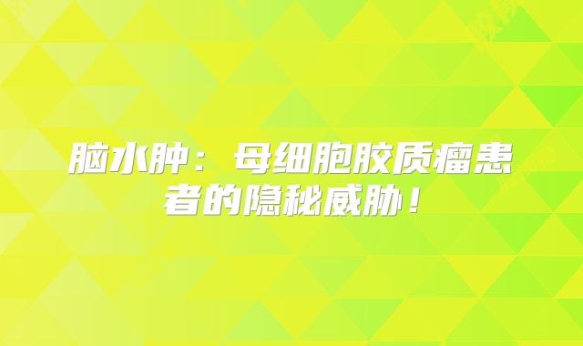 脑水肿：母细胞胶质瘤患者的隐秘威胁！