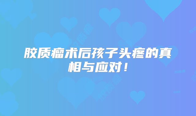 胶质瘤术后孩子头疼的真相与应对！