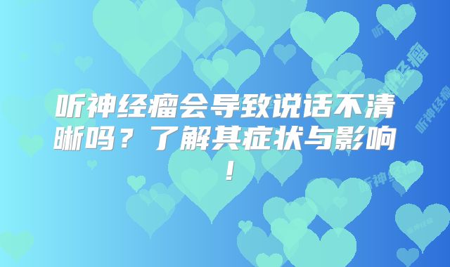 听神经瘤会导致说话不清晰吗？了解其症状与影响！