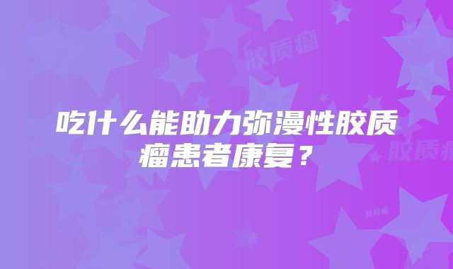 吃什么能助力弥漫性胶质瘤患者康复？