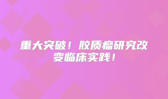 重大突破！胶质瘤研究改变临床实践！