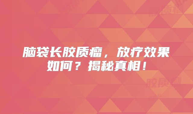 脑袋长胶质瘤，放疗效果如何？揭秘真相！