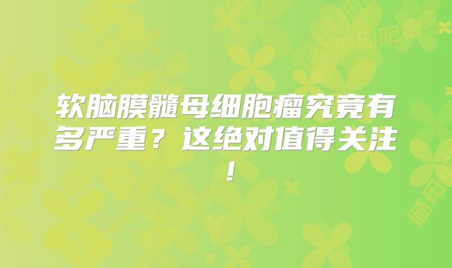 软脑膜髓母细胞瘤究竟有多严重？这绝对值得关注！