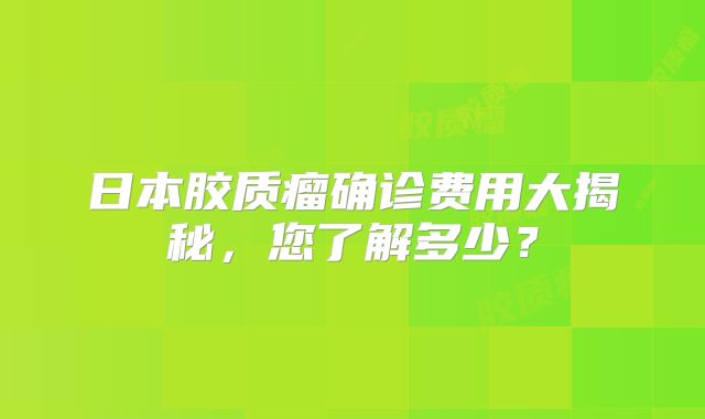 日本胶质瘤确诊费用大揭秘，您了解多少？