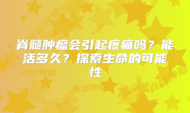 脊髓肿瘤会引起疼痛吗？能活多久？探索生命的可能性