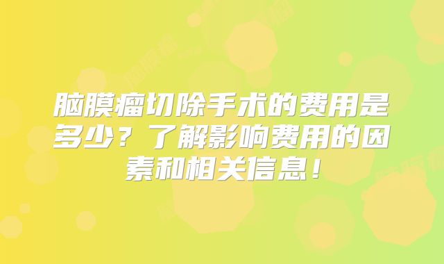 脑膜瘤切除手术的费用是多少？了解影响费用的因素和相关信息！