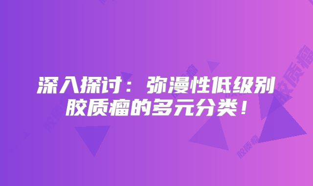 深入探讨：弥漫性低级别胶质瘤的多元分类！