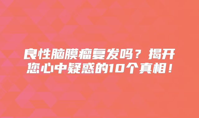 良性脑膜瘤复发吗？揭开您心中疑惑的10个真相！