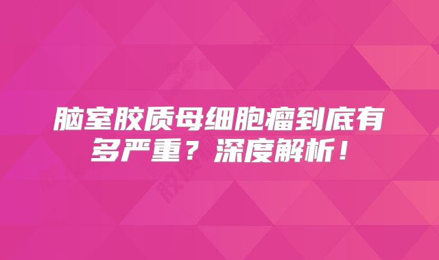 脑室胶质母细胞瘤到底有多严重？深度解析！