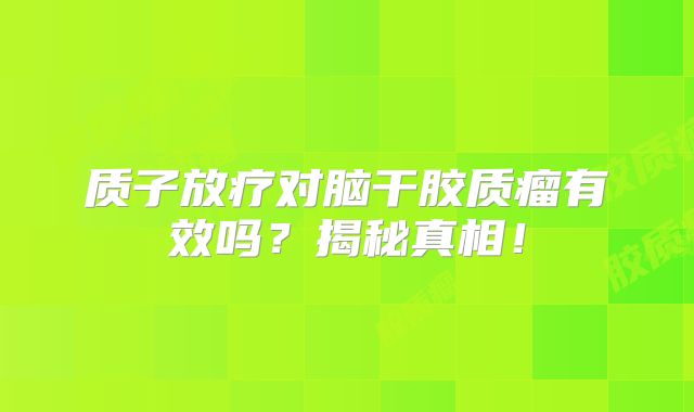 质子放疗对脑干胶质瘤有效吗？揭秘真相！