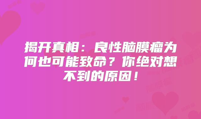 揭开真相：良性脑膜瘤为何也可能致命？你绝对想不到的原因！