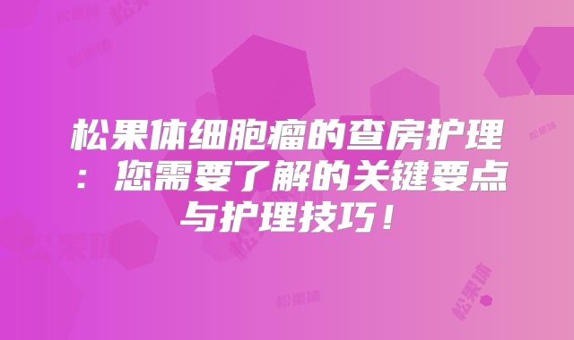 松果体细胞瘤的查房护理：您需要了解的关键要点与护理技巧！