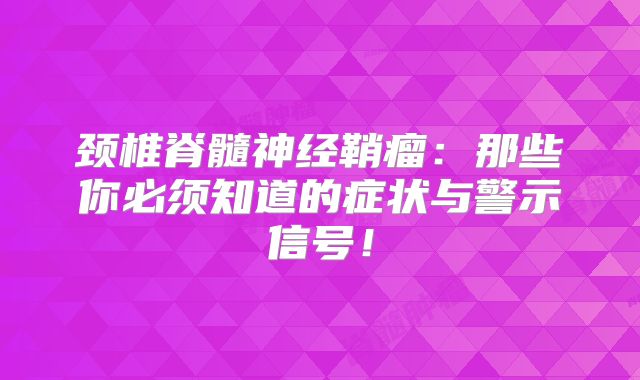 颈椎脊髓神经鞘瘤：那些你必须知道的症状与警示信号！