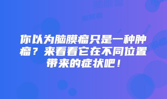 你以为脑膜瘤只是一种肿瘤？来看看它在不同位置带来的症状吧！