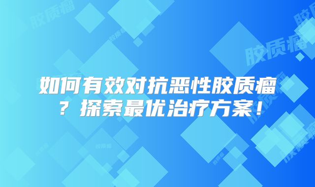 如何有效对抗恶性胶质瘤？探索最优治疗方案！