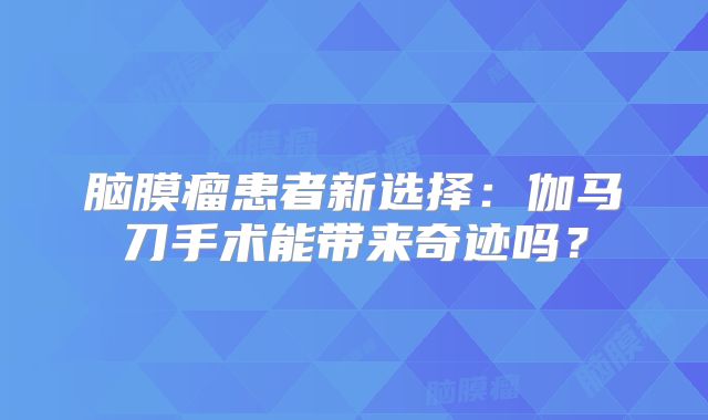 脑膜瘤患者新选择：伽马刀手术能带来奇迹吗？