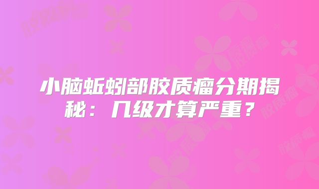 小脑蚯蚓部胶质瘤分期揭秘：几级才算严重？