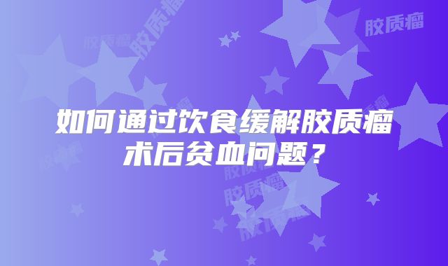 如何通过饮食缓解胶质瘤术后贫血问题？