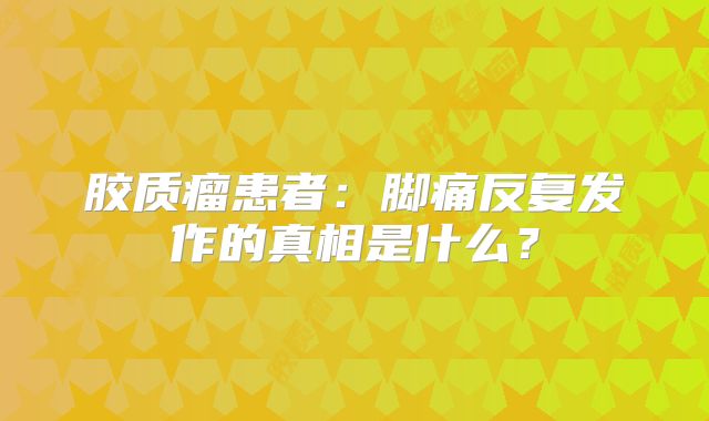 胶质瘤患者：脚痛反复发作的真相是什么？