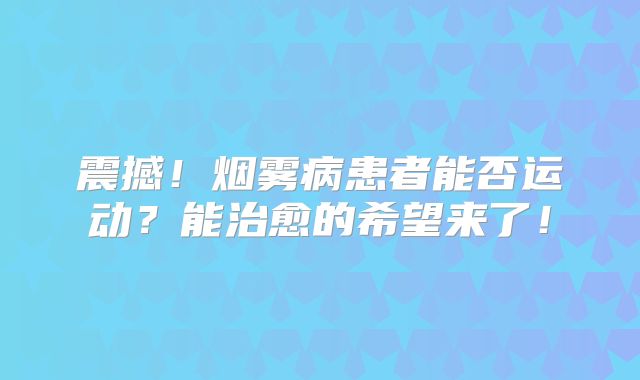 震撼！烟雾病患者能否运动？能治愈的希望来了！