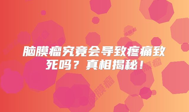 脑膜瘤究竟会导致疼痛致死吗？真相揭秘！