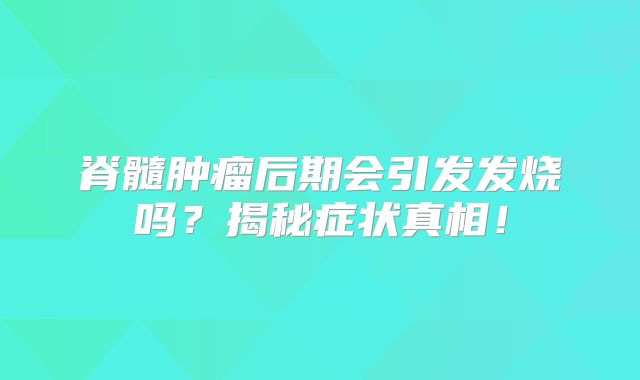 脊髓肿瘤后期会引发发烧吗？揭秘症状真相！