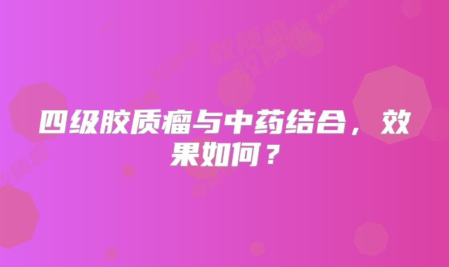 四级胶质瘤与中药结合，效果如何？