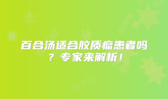 百合汤适合胶质瘤患者吗？专家来解析！