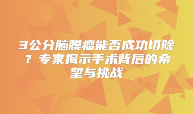 3公分脑膜瘤能否成功切除？专家揭示手术背后的希望与挑战