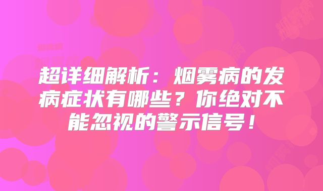 超详细解析：烟雾病的发病症状有哪些？你绝对不能忽视的警示信号！