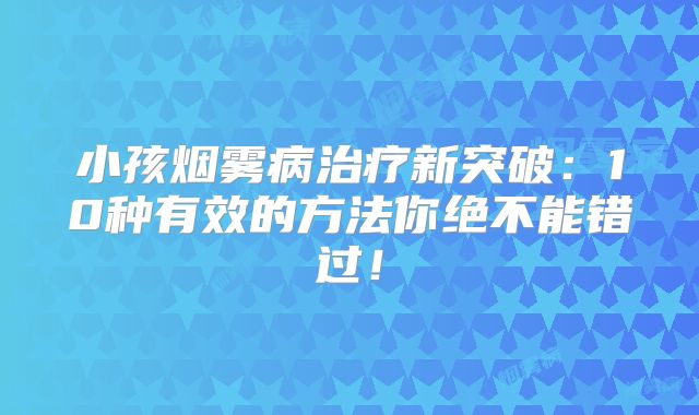 小孩烟雾病治疗新突破：10种有效的方法你绝不能错过！
