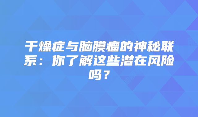 干燥症与脑膜瘤的神秘联系：你了解这些潜在风险吗？