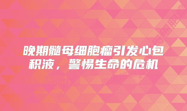 晚期髓母细胞瘤引发心包积液，警惕生命的危机
