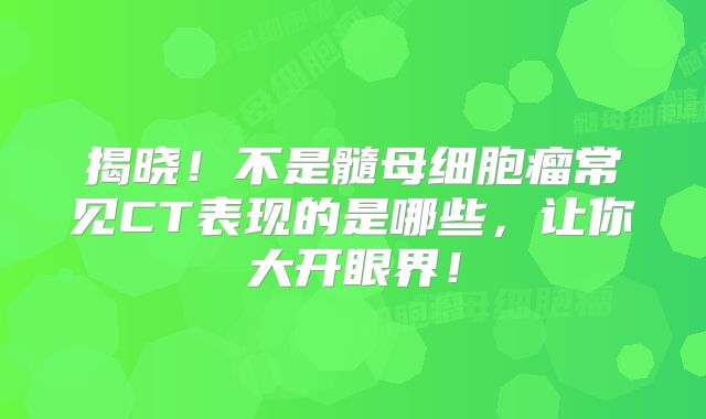 揭晓！不是髓母细胞瘤常见CT表现的是哪些，让你大开眼界！
