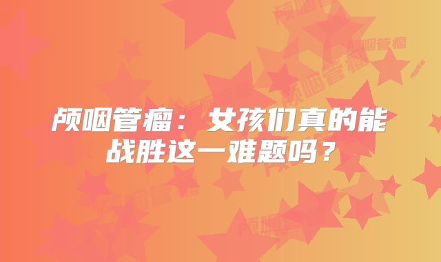 颅咽管瘤：女孩们真的能战胜这一难题吗？