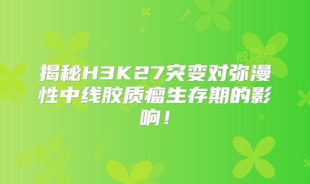 揭秘H3K27突变对弥漫性中线胶质瘤生存期的影响！