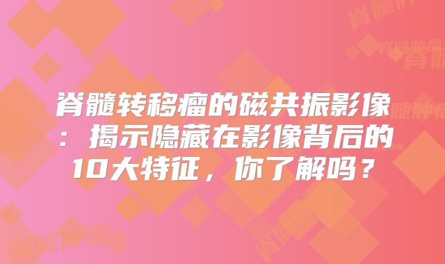 脊髓转移瘤的磁共振影像：揭示隐藏在影像背后的10大特征，你了解吗？
