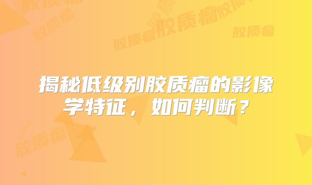 揭秘低级别胶质瘤的影像学特征，如何判断？