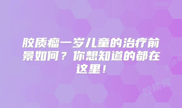 胶质瘤一岁儿童的治疗前景如何？你想知道的都在这里！