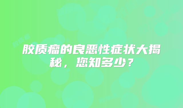 胶质瘤的良恶性症状大揭秘，您知多少？