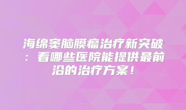 海绵窦脑膜瘤治疗新突破：看哪些医院能提供最前沿的治疗方案！